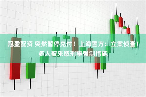 冠盈配资 突然暂停兑付！上海警方：立案侦查！多人被采取刑事强制措施