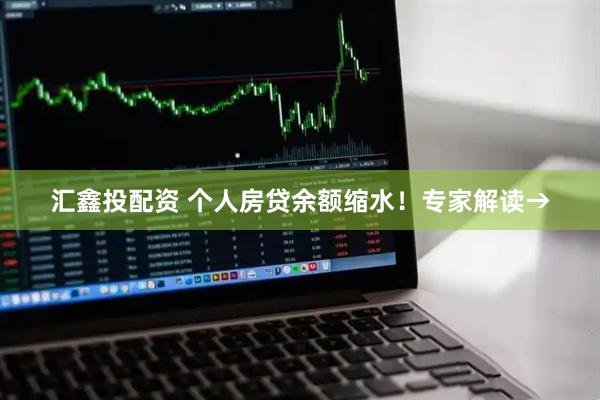 汇鑫投配资 个人房贷余额缩水！专家解读→