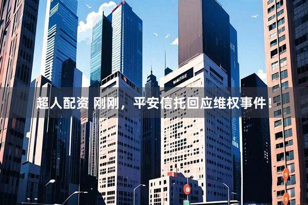 超人配资 刚刚，平安信托回应维权事件！