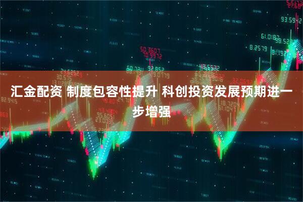 汇金配资 制度包容性提升 科创投资发展预期进一步增强