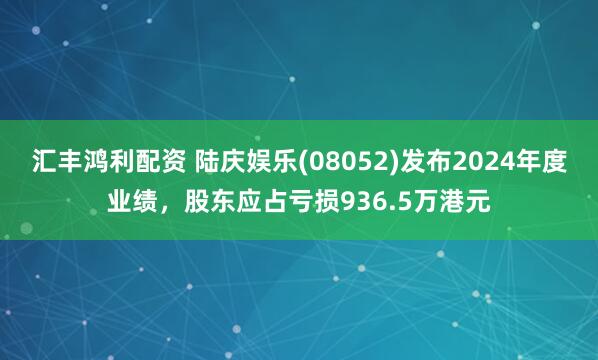 汇丰鸿利配资 陆庆娱乐(08052)发布2024年度业绩，股东应占亏损936.5万港元
