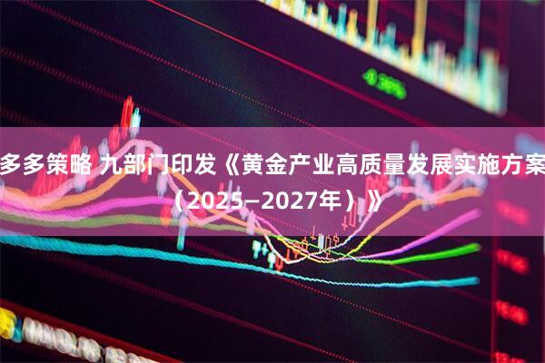 多多策略 九部门印发《黄金产业高质量发展实施方案（2025—2027年）》