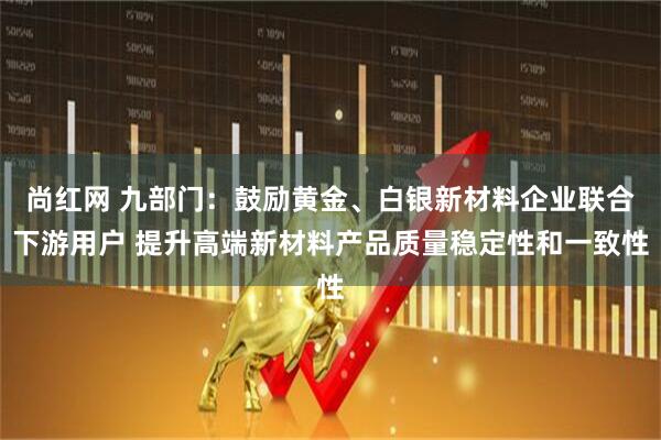 尚红网 九部门：鼓励黄金、白银新材料企业联合下游用户 提升高端新材料产品质量稳定性和一致性