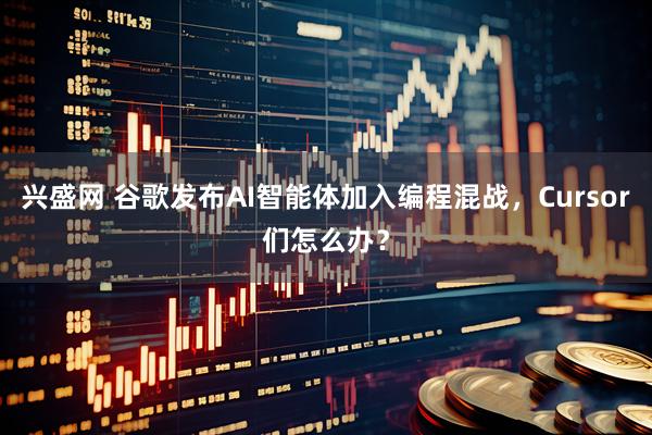 兴盛网 谷歌发布AI智能体加入编程混战，Cursor们怎么办？