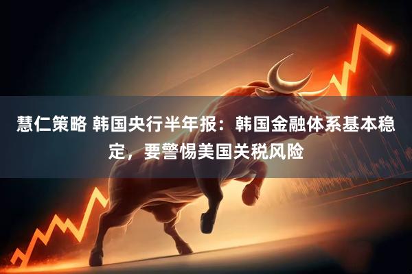 慧仁策略 韩国央行半年报：韩国金融体系基本稳定，要警惕美国关税风险