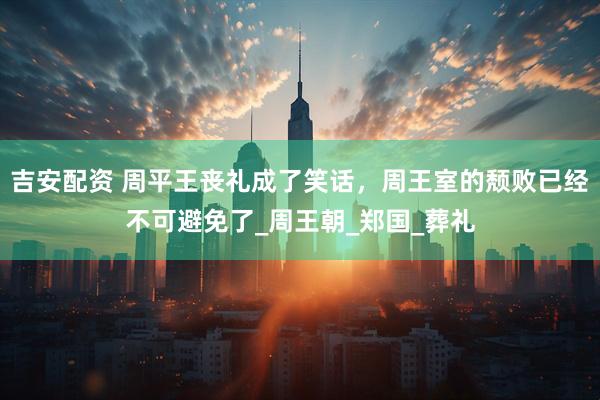 吉安配资 周平王丧礼成了笑话，周王室的颓败已经不可避免了_周王朝_郑国_葬礼