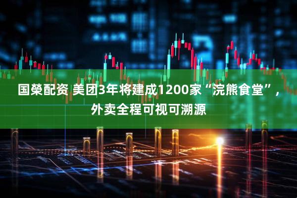 国榮配资 美团3年将建成1200家“浣熊食堂”，外卖全程可视可溯源