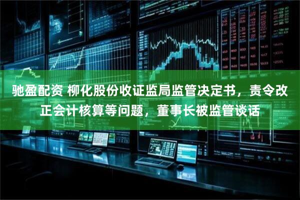 驰盈配资 柳化股份收证监局监管决定书，责令改正会计核算等问题，董事长被监管谈话