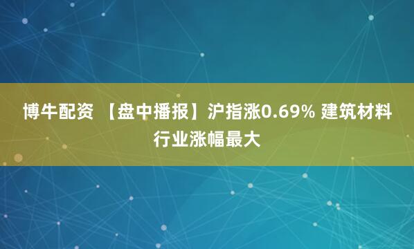 博牛配资 【盘中播报】沪指涨0.69% 建筑材料行业涨幅最大