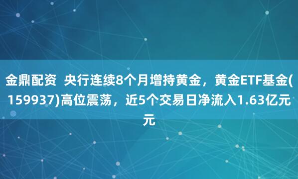 金鼎配资  央行连续8个月增持黄金，黄金ETF基金(159937)高位震荡，近5个交易日净流入1.63亿元