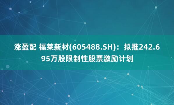 涨盈配 福莱新材(605488.SH)：拟推242.695万股限制性股票激励计划