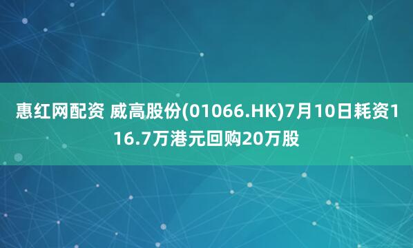 惠红网配资 威高股份(01066.HK)7月10日耗资116.7万港元回购20万股