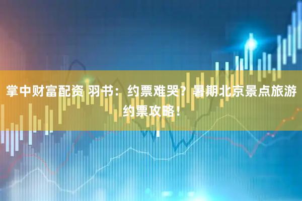 掌中财富配资 羽书：约票难哭？暑期北京景点旅游约票攻略！