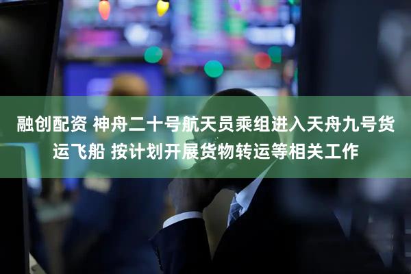融创配资 神舟二十号航天员乘组进入天舟九号货运飞船 按计划开展货物转运等相关工作