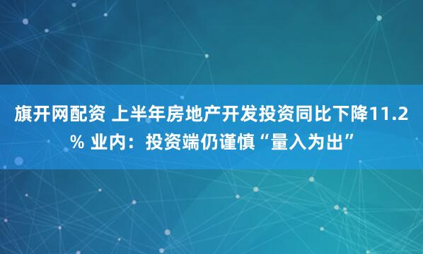 旗开网配资 上半年房地产开发投资同比下降11.2% 业内：投资端仍谨慎“量入为出”