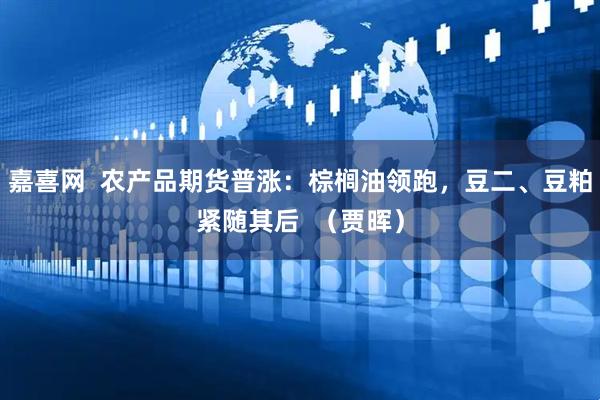 嘉喜网  农产品期货普涨：棕榈油领跑，豆二、豆粕紧随其后  （贾晖）
