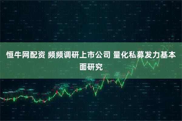 恒牛网配资 频频调研上市公司 量化私募发力基本面研究