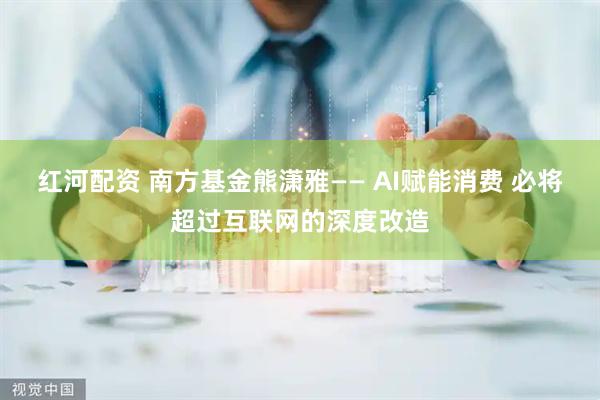 红河配资 南方基金熊潇雅—— AI赋能消费 必将超过互联网的深度改造