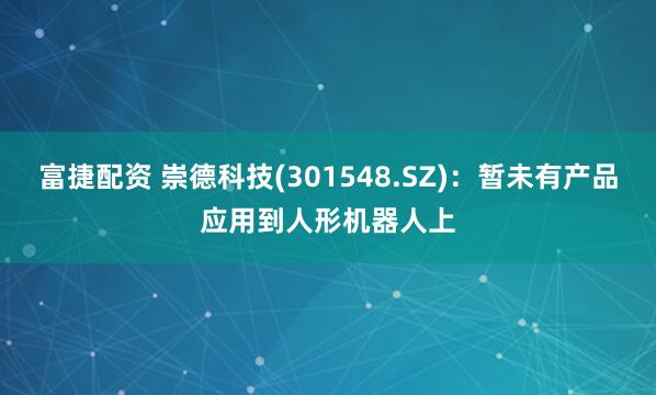 富捷配资 崇德科技(301548.SZ)：暂未有产品应用到人形机器人上