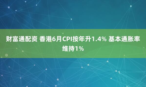 财富通配资 香港6月CPI按年升1.4% 基本通胀率维持1%