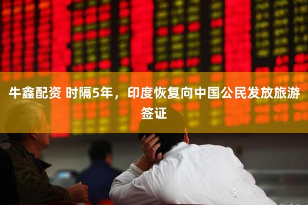牛鑫配资 时隔5年，印度恢复向中国公民发放旅游签证