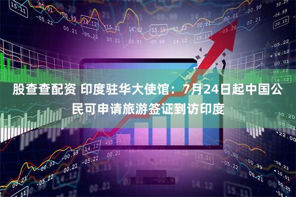 股查查配资 印度驻华大使馆：7月24日起中国公民可申请旅游签证到访印度
