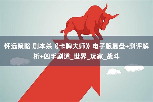 怀远策略 剧本杀《卡牌大师》电子版复盘+测评解析+凶手剧透_世界_玩家_战斗