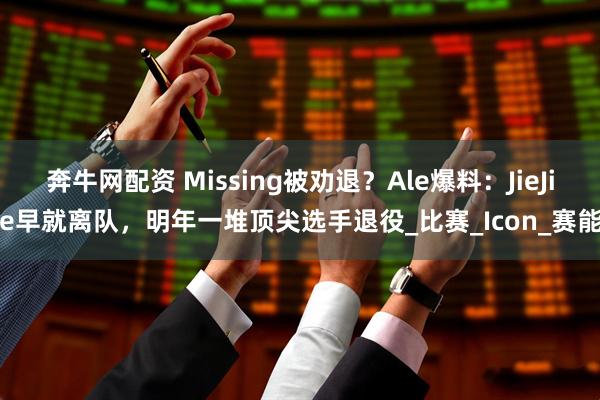 奔牛网配资 Missing被劝退？Ale爆料：JieJie早就离队，明年一堆顶尖选手退役_比赛_Icon_赛能