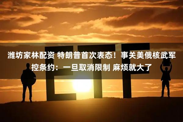 潍坊家林配资 特朗普首次表态！事关美俄核武军控条约：一旦取消限制 麻烦就大了