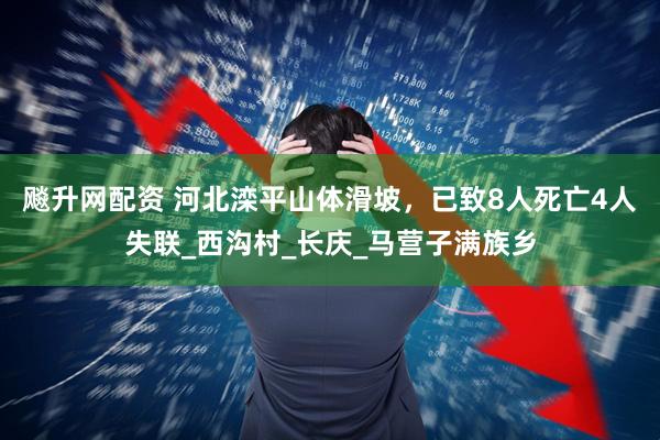 飚升网配资 河北滦平山体滑坡，已致8人死亡4人失联_西沟村_长庆_马营子满族乡