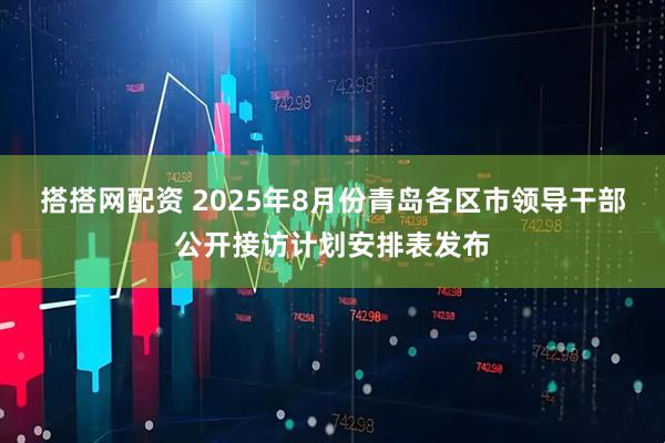 搭搭网配资 2025年8月份青岛各区市领导干部公开接访计划安排表发布