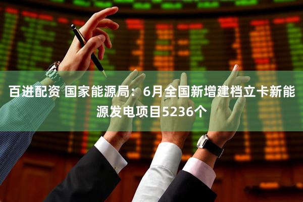 百进配资 国家能源局：6月全国新增建档立卡新能源发电项目5236个