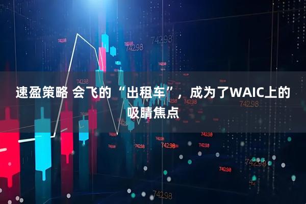 速盈策略 会飞的 “出租车”，成为了WAIC上的吸睛焦点