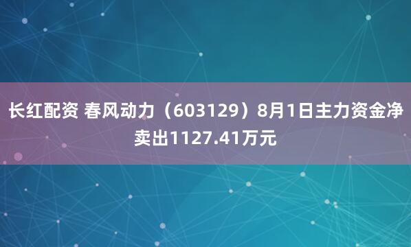 长红配资 春风动力（603129）8月1日主力资金净卖出1127.41万元