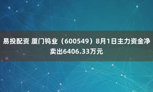 易投配资 厦门钨业（600549）8月1日主力资金净卖出6406.33万元