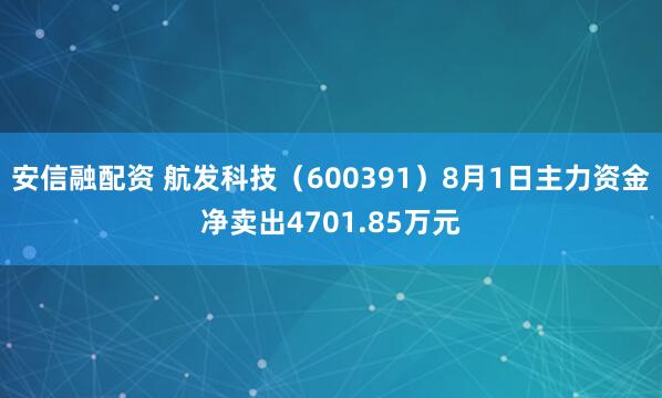 安信融配资 航发科技（600391）8月1日主力资金净卖出4701.85万元