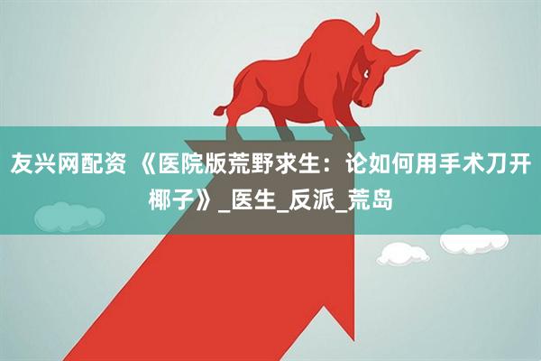 友兴网配资 《医院版荒野求生：论如何用手术刀开椰子》_医生_反派_荒岛