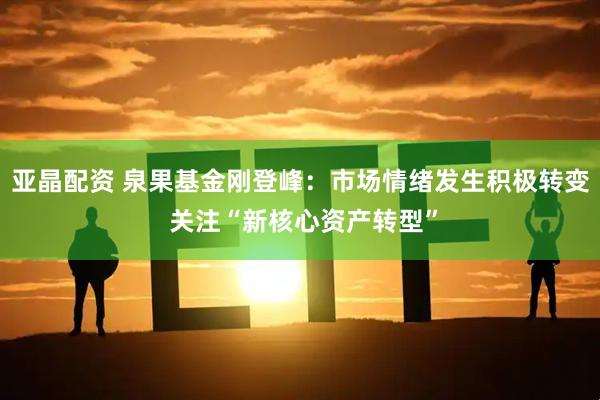 亚晶配资 泉果基金刚登峰：市场情绪发生积极转变 关注“新核心资产转型”