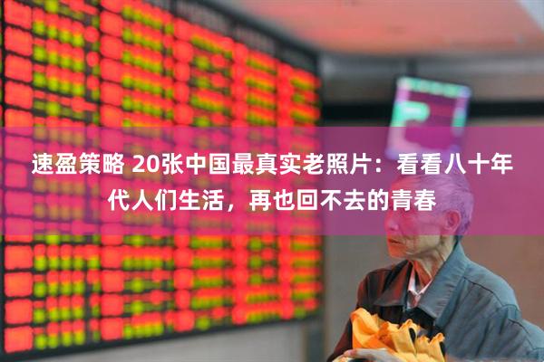 速盈策略 20张中国最真实老照片：看看八十年代人们生活，再也回不去的青春