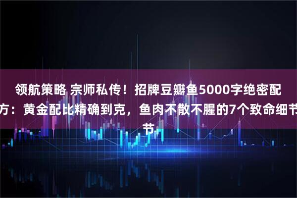 领航策略 宗师私传！招牌豆瓣鱼5000字绝密配方：黄金配比精确到克，鱼肉不散不腥的7个致命细节