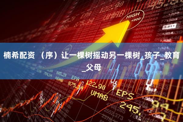楠希配资 （序）让一棵树摇动另一棵树_孩子_教育_父母