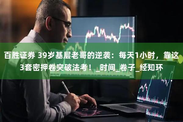 百胜证券 39岁基层老哥的逆袭：每天1小时，靠这3套密押卷突破法考！_时间_卷子_经知环